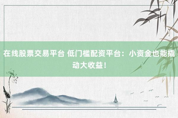 在线股票交易平台 低门槛配资平台：小资金也能撬动大收益！