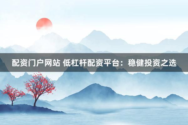 配资门户网站 低杠杆配资平台：稳健投资之选