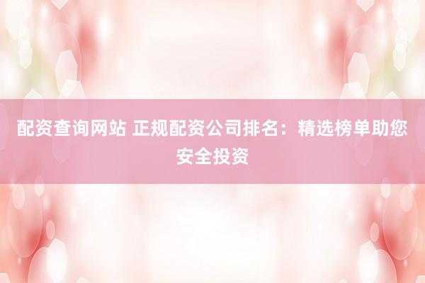 配资查询网站 正规配资公司排名：精选榜单助您安全投资