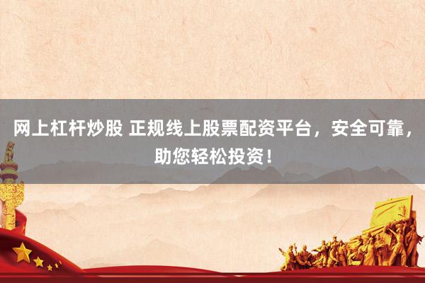 网上杠杆炒股 正规线上股票配资平台，安全可靠，助您轻松投资！