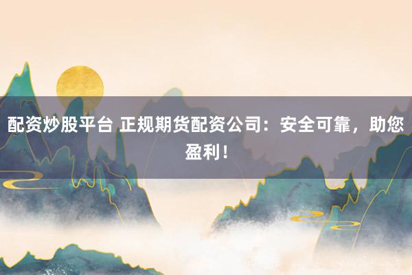 配资炒股平台 正规期货配资公司：安全可靠，助您盈利！