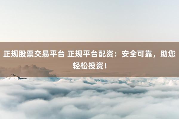正规股票交易平台 正规平台配资：安全可靠，助您轻松投资！