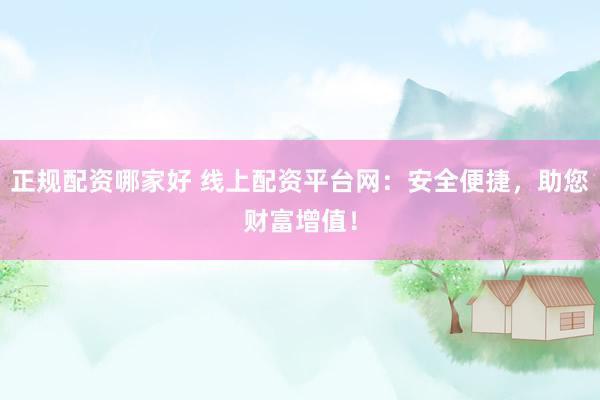 正规配资哪家好 线上配资平台网：安全便捷，助您财富增值！