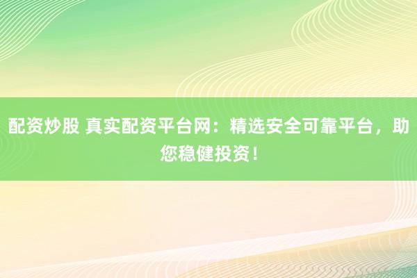 配资炒股 真实配资平台网：精选安全可靠平台，助您稳健投资！