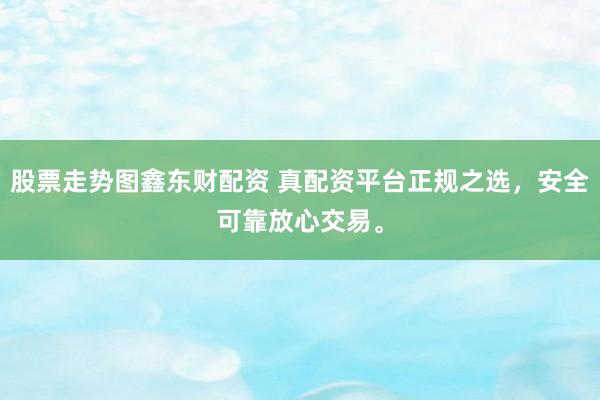 股票走势图鑫东财配资 真配资平台正规之选，安全可靠放心交易。