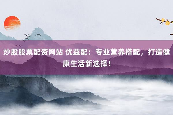 炒股股票配资网站 优益配：专业营养搭配，打造健康生活新选择！