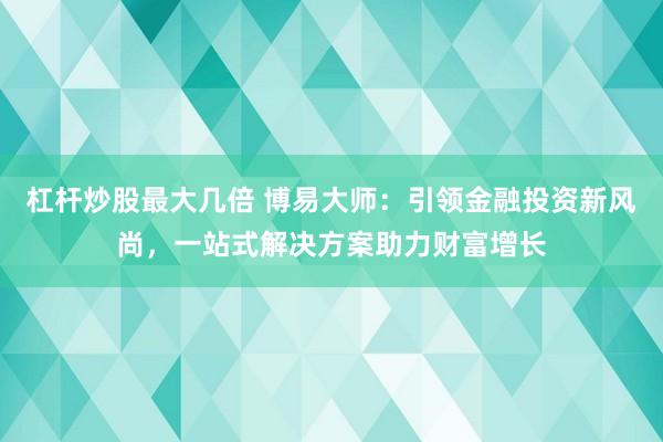 杠杆炒股最大几倍 博易大师：引领金融投资新风尚，一站式解决方案助力财富增长