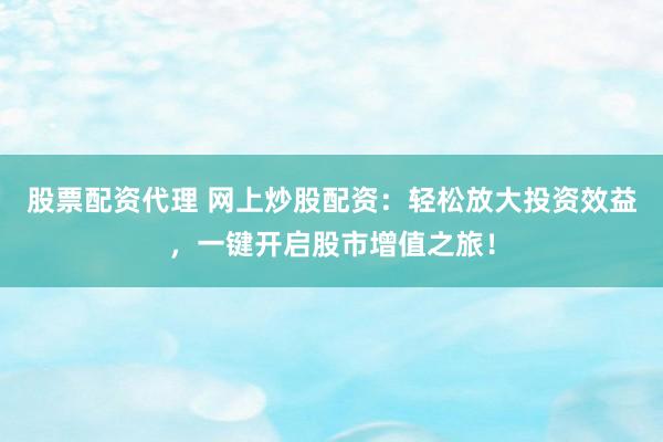 股票配资代理 网上炒股配资：轻松放大投资效益，一键开启股市增值之旅！