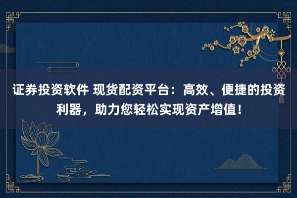证券投资软件 现货配资平台：高效、便捷的投资利器，助力您轻松实现资产增值！