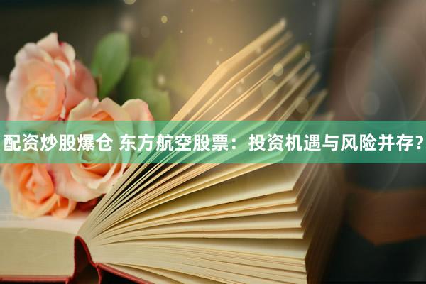 配资炒股爆仓 东方航空股票：投资机遇与风险并存？