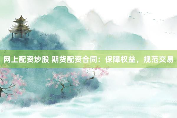 网上配资炒股 期货配资合同：保障权益，规范交易