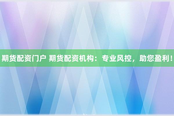 期货配资门户 期货配资机构：专业风控，助您盈利！