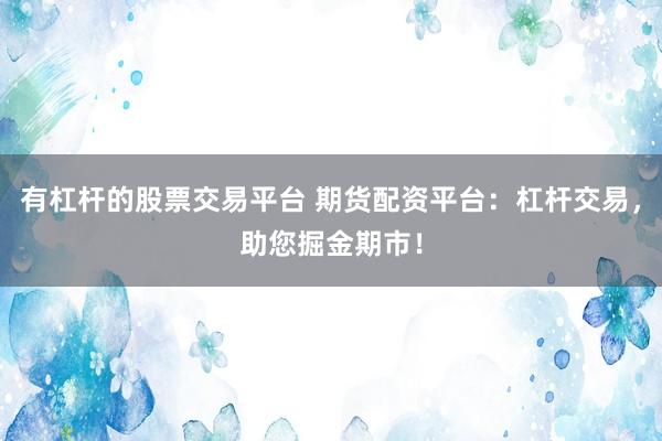 有杠杆的股票交易平台 期货配资平台：杠杆交易，助您掘金期市！