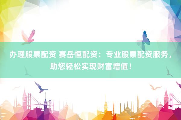 办理股票配资 赛岳恒配资：专业股票配资服务，助您轻松实现财富增值！