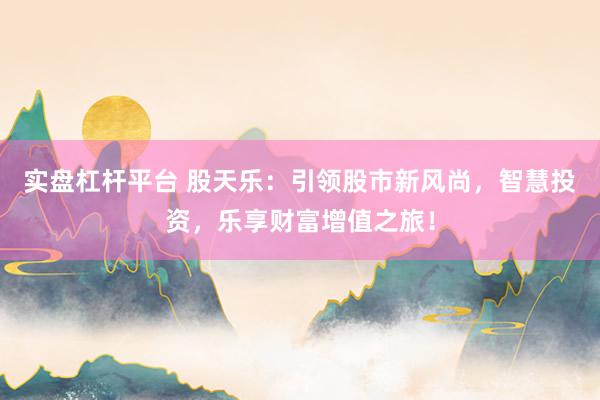 实盘杠杆平台 股天乐：引领股市新风尚，智慧投资，乐享财富增值之旅！