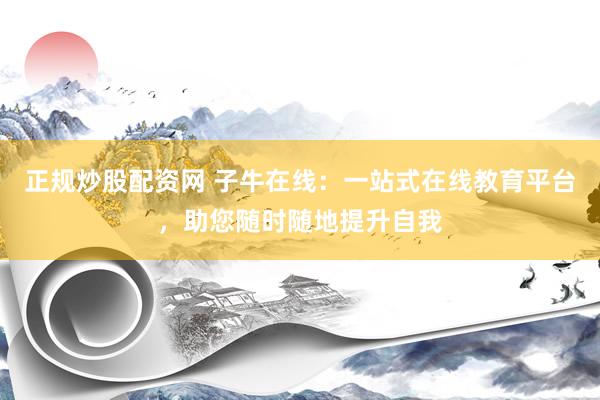 正规炒股配资网 子牛在线：一站式在线教育平台，助您随时随地提升自我
