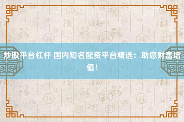 炒股平台杠杆 国内知名配资平台精选：助您财富增值！