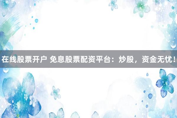 在线股票开户 免息股票配资平台：炒股，资金无忧！