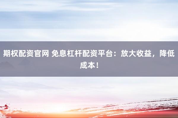 期权配资官网 免息杠杆配资平台：放大收益，降低成本！