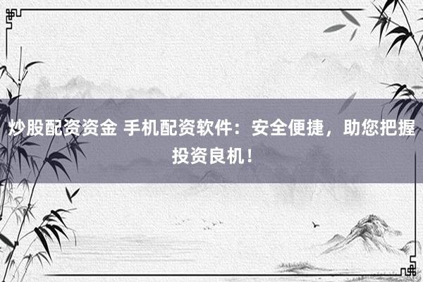 炒股配资资金 手机配资软件：安全便捷，助您把握投资良机！