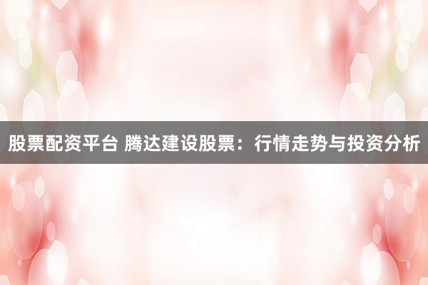 股票配资平台 腾达建设股票：行情走势与投资分析