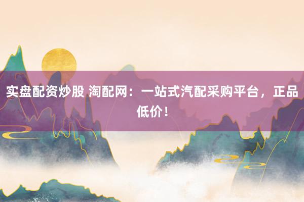 实盘配资炒股 淘配网：一站式汽配采购平台，正品低价！