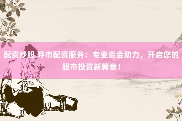 配资炒股 呼市配资服务：专业资金助力，开启您的股市投资新篇章！