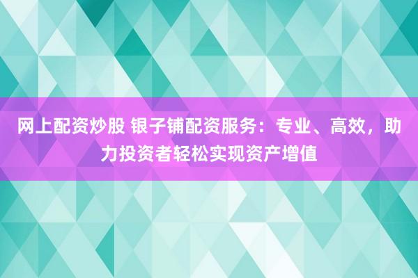 网上配资炒股 银子铺配资服务：专业、高效，助力投资者轻松实现资产增值