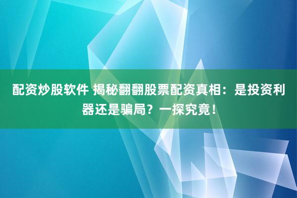 配资炒股软件 揭秘翻翻股票配资真相：是投资利器还是骗局？一探究竟！