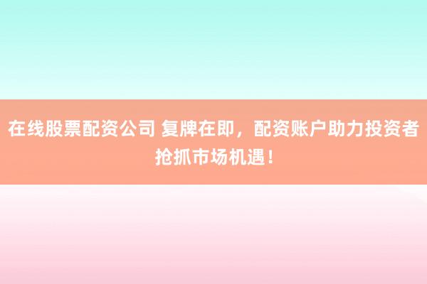 在线股票配资公司 复牌在即，配资账户助力投资者抢抓市场机遇！
