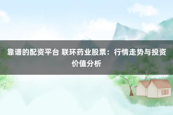 靠谱的配资平台 联环药业股票：行情走势与投资价值分析