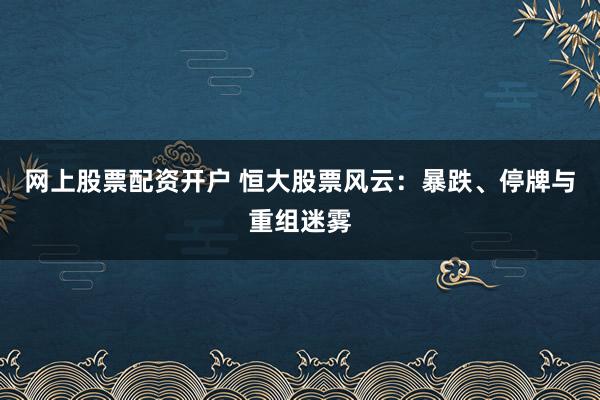 网上股票配资开户 恒大股票风云：暴跌、停牌与重组迷雾