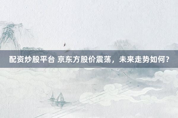 配资炒股平台 京东方股价震荡，未来走势如何？