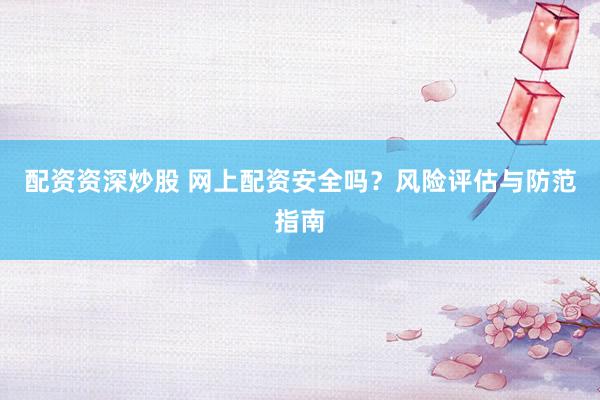 配资资深炒股 网上配资安全吗？风险评估与防范指南