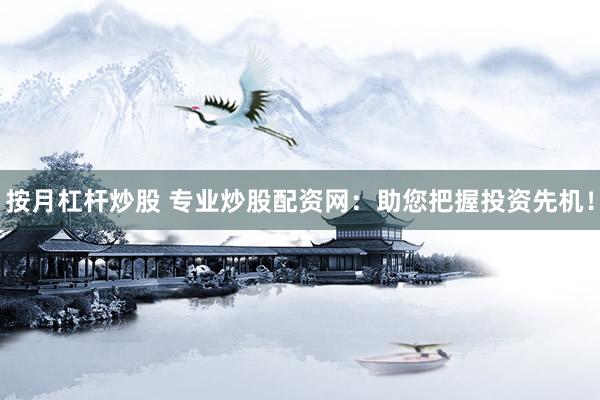 按月杠杆炒股 专业炒股配资网：助您把握投资先机！