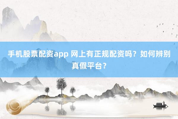 手机股票配资app 网上有正规配资吗？如何辨别真假平台？