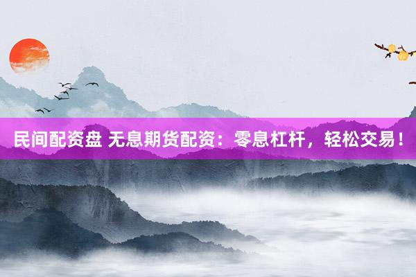 民间配资盘 无息期货配资：零息杠杆，轻松交易！