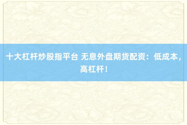 十大杠杆炒股指平台 无息外盘期货配资：低成本，高杠杆！