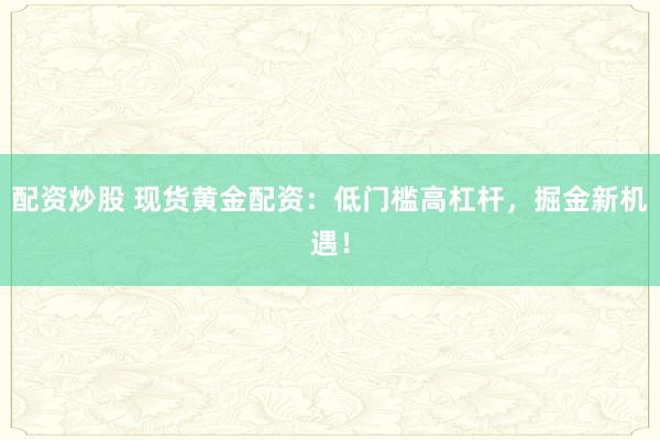 配资炒股 现货黄金配资：低门槛高杠杆，掘金新机遇！
