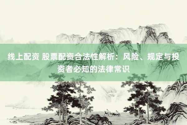 线上配资 股票配资合法性解析：风险、规定与投资者必知的法律常识