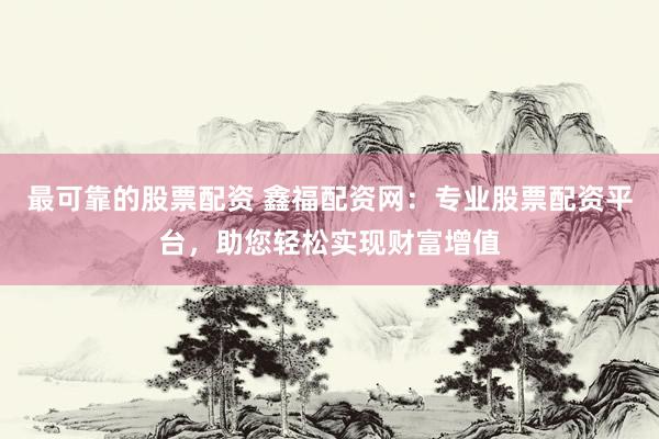 最可靠的股票配资 鑫福配资网：专业股票配资平台，助您轻松实现财富增值