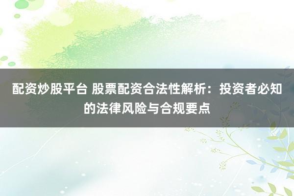 配资炒股平台 股票配资合法性解析：投资者必知的法律风险与合规要点