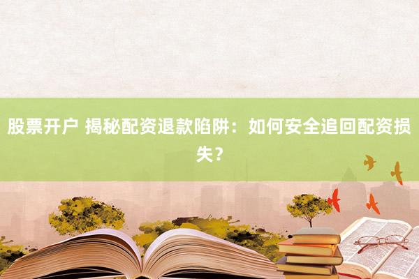 股票开户 揭秘配资退款陷阱：如何安全追回配资损失？