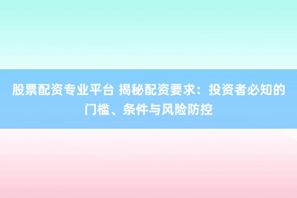 股票配资专业平台 揭秘配资要求：投资者必知的门槛、条件与风险防控