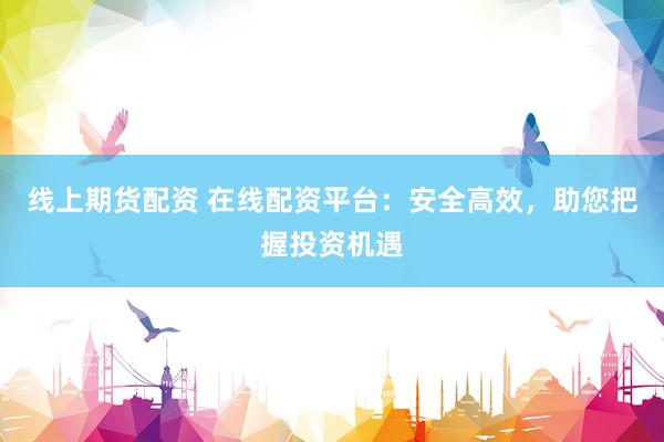 线上期货配资 在线配资平台：安全高效，助您把握投资机遇