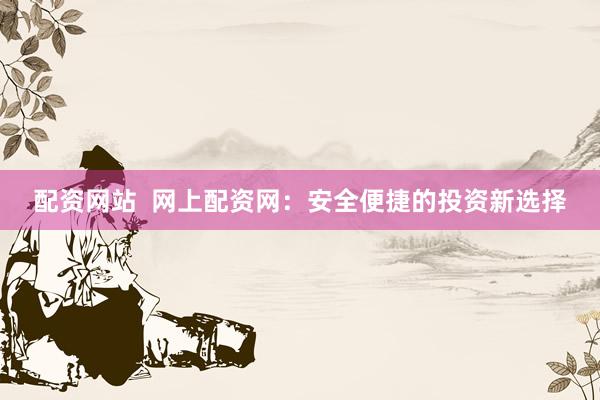 配资网站  网上配资网：安全便捷的投资新选择