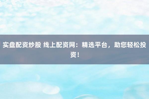 实盘配资炒股 线上配资网：精选平台，助您轻松投资！