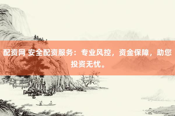 配资网 安全配资服务：专业风控，资金保障，助您投资无忧。