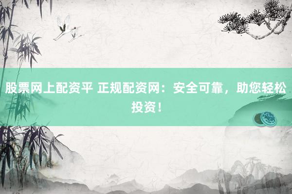股票网上配资平 正规配资网：安全可靠，助您轻松投资！