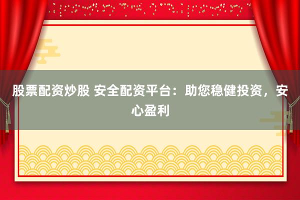 股票配资炒股 安全配资平台：助您稳健投资，安心盈利